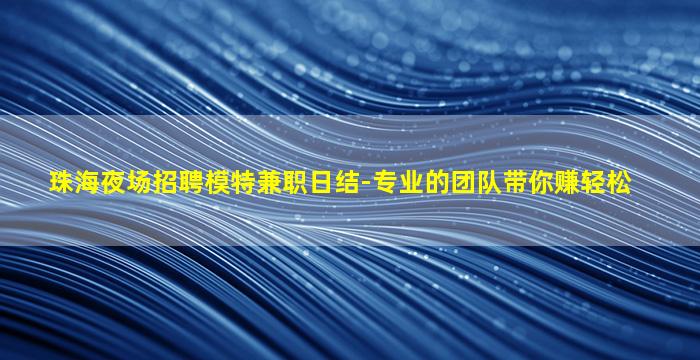 珠海夜场招聘模特兼职日结-专业的团队带你赚轻松